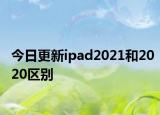 今日更新ipad2021和2020區(qū)別