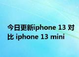 今日更新iphone 13 對比 iphone 13 mini