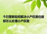 今日更新如何解決小產權房住建部怎么處理小產權房