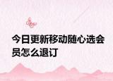 今日更新移動隨心選會員怎么退訂