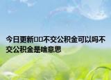 今日更新??不交公積金可以嗎不交公積金是啥意思