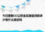 今日更新??公積金買房能貸款多少有什么規(guī)定嗎