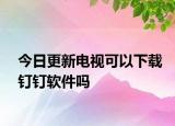 今日更新電視可以下載釘釘軟件嗎