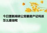 今日更新商轉(zhuǎn)公需要房產(chǎn)證嗎該怎么查詢呢