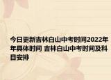 今日更新吉林白山中考時(shí)間2022年年具體時(shí)間 吉林白山中考時(shí)間及科目安排