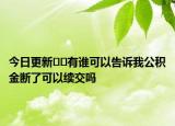 今日更新??有誰可以告訴我公積金斷了可以續(xù)交嗎