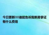 今日更新??誰能告訴我新房拿證有什么費用