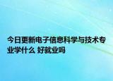 今日更新電子信息科學(xué)與技術(shù)專業(yè)學(xué)什么 好就業(yè)嗎