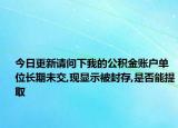 今日更新請問下我的公積金賬戶單位長期未交,現(xiàn)顯示被封存,是否能提取