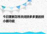 今日更新怎樣關(guān)閉拼多多里的拼小圈功能