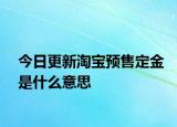 今日更新淘寶預(yù)售定金是什么意思