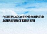 今日更新??怎么劃分綜合用地的商業(yè)用地面積和住宅用地面積