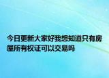 今日更新大家好我想知道只有房屋所有權證可以交易嗎