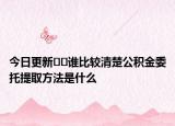 今日更新??誰比較清楚公積金委托提取方法是什么