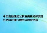 今日更新住房公積金委托還款要什么材料在建行做的公積金貸款