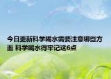 今日更新科學(xué)喝水需要注意哪些方面 科學(xué)喝水得牢記這6點(diǎn)