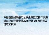 今日更新如果是用公積金貸款買的二手房現(xiàn)在還在還款中貸20年已還2年是否可以提取公積金