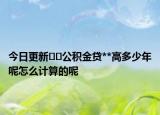 今日更新??公積金貸**高多少年呢怎么計算的呢