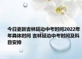 今日更新吉林延邊中考時(shí)間2022年年具體時(shí)間 吉林延邊中考時(shí)間及科目安排