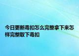今日更新毒扣怎么完整拿下來(lái)怎樣完整取下毒扣