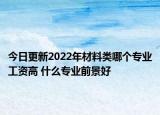 今日更新2022年材料類哪個專業(yè)工資高 什么專業(yè)前景好