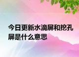 今日更新水滴屏和挖孔屏是什么意思