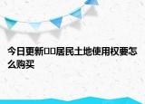 今日更新??居民土地使用權(quán)要怎么購買