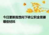 今日更新我想問下轉公積金需要哪些材料