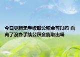 今日更新無手續(xù)取公積金可以嗎 自離了沒辦手續(xù)公積金能取出嗎