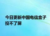 今日更新中國電信盒子投不了屏