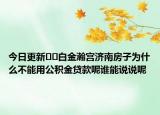 今日更新??白金瀚宮濟(jì)南房子為什么不能用公積金貸款呢誰能說說呢