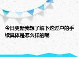 今日更新我想了解下這過戶的手續(xù)具體是怎么樣的呢