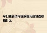 今日更新請(qǐng)問醫(yī)院醫(yī)用建筑面積指什么