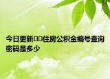 今日更新??住房公積金編號(hào)查詢密碼是多少