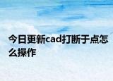 今日更新cad打斷于點怎么操作