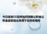 今日更新??裝修如何提取公積金公積金能夠提出來用于裝修使用嗎