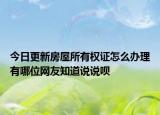 今日更新房屋所有權(quán)證怎么辦理有哪位網(wǎng)友知道說(shuō)說(shuō)唄