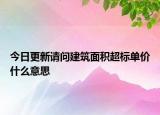 今日更新請問建筑面積超標(biāo)單價什么意思