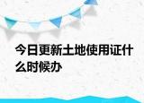 今日更新土地使用證什么時候辦