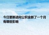 今日更新請問公積金斷了一個月有哪些影響