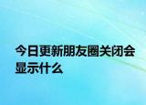 今日更新朋友圈關(guān)閉會(huì)顯示什么