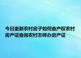 今日更新農(nóng)村房子如何查產(chǎn)權(quán)農(nóng)村房產(chǎn)證查詢農(nóng)村怎樣辦房產(chǎn)證