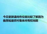 今日更新請(qǐng)問(wèn)各位誰(shuí)比較了解因?yàn)槲蚁胫擂r(nóng)村集體所有權(quán)問(wèn)題