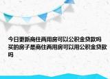 今日更新商住兩用房可以公積金貸款嗎 買(mǎi)的房子是商住兩用房可以用公積金貸款嗎