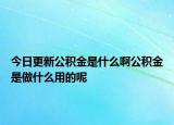 今日更新公積金是什么啊公積金是做什么用的呢