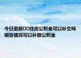 今日更新??住房公積金可以補交嗎哪些情況可以補繳公積金