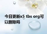 今日更新x5 tbs org可以刪除嗎