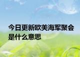 今日更新歐美海軍聚會(huì)是什么意思