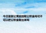 今日更新公寓能提取公積金嗎可不可以把公積金取出來嗎