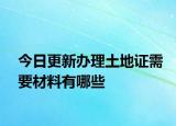 今日更新辦理土地證需要材料有哪些